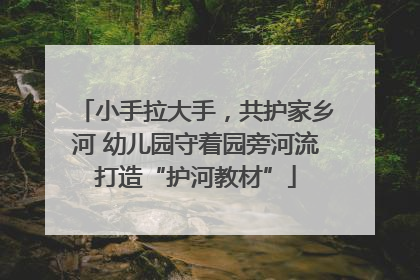 小手拉大手，共护家乡河 幼儿园守着园旁河流打造“护河教材”